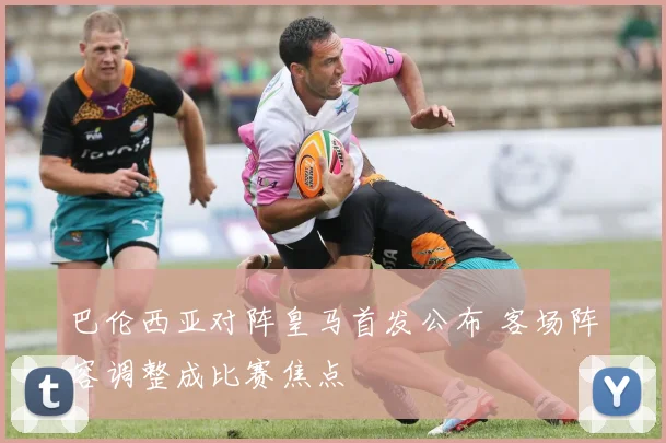 巴伦西亚对阵皇马首发公布 客场阵容调整成比赛焦点
