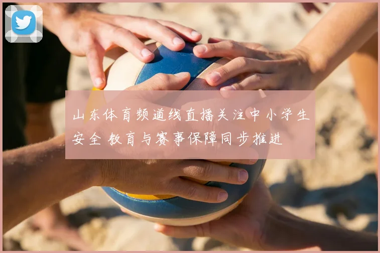 山东体育频道线直播关注中小学生安全 教育与赛事保障同步推进