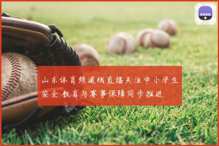 山东体育频道线直播关注中小学生安全 教育与赛事保障同步推进