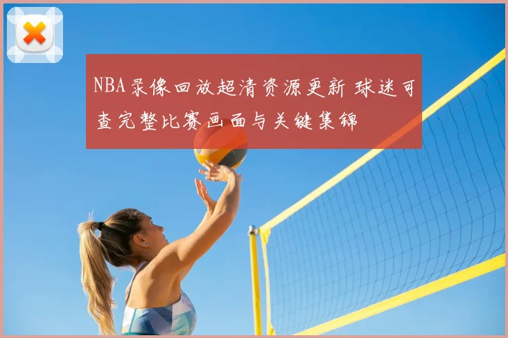 NBA录像回放超清资源更新 球迷可查完整比赛画面与关键集锦