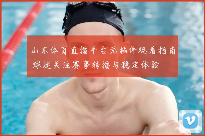 山东体育直播平台无插件观看指南 球迷关注赛事转播与稳定体验