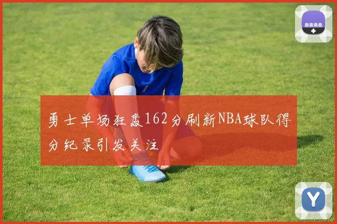 勇士单场狂轰162分刷新NBA球队得分纪录引发关注